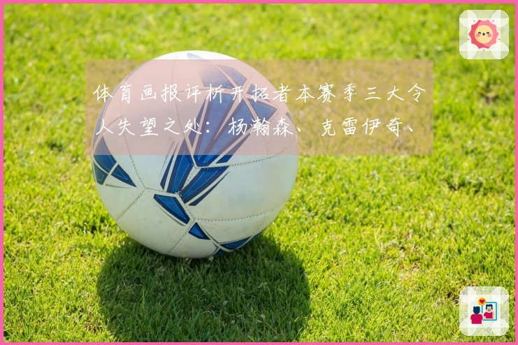 体育画报评析开拓者本赛季三大令人失望之处：杨瀚森、克雷伊奇、亨德森