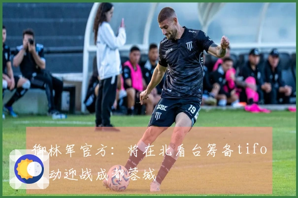 御林军官方:将在北看台筹备tifo活动迎战成都蓉城