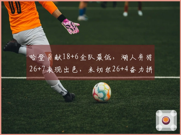 哈登贡献18+6全队最低，湖人弃将26+7表现出色，米切尔26+4奋力拼搏